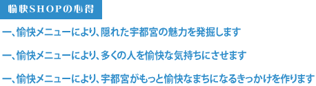愉快SHOPの心得 一、愉快メニューにより、隠れた宇都宮の魅力を発掘します 一、愉快メニューにより、多くの人を愉快な気持ちにさせます一、愉快メニューにより、宇都宮がもっと愉快なまちになるきっかけを作ります