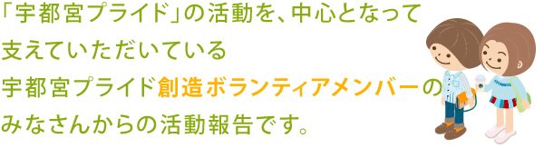 「宇都宮プライド」の活動を、中心となって支えていただいている宇都宮プライド創造ボランティアメンバーのみなさんからの活動報告です。